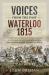 Voices from the Past: Waterloo 1815 : History's Most Famous Battle Told Through Eyewitness Accounts, Newspaper Reports, Parliamentary Debates, Memoirs and Diaries