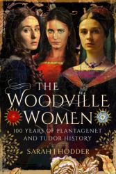 The Woodville Women : 100 Years of Plantagenet and Tudor History