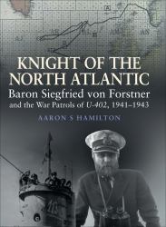 Knight of the North Atlantic : Baron Siegfried Von Forstner and the War Patrols of U-402, 1941-1943