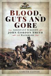 Blood, Guts and Gore : Assistant Surgeon John Gordon Smith at Waterloo