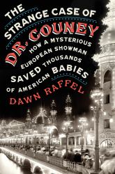 The Strange Case of Dr. Couney : How a Mysterious European Showman Saved Thousands of American Babies