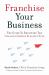 Franchise Your Business : The Guide to Employing the Greatest Growth Strategy Ever