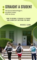 Straight a Student : The Secret Behind Roger's Excellent Grades with No Stress (How to Become a Straight-A Student and Learn Fast Anything You Want)