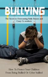 Bullying : The Secret to Overcoming Bully Bosses and Crazy Co-Workers (How to Protect Your Children from Being Bullied or Cyber Bullied)