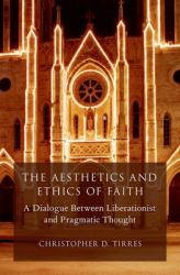 The Aesthetics and Ethics of Faith : A Dialogue Between Liberationist and Pragmatic Thought