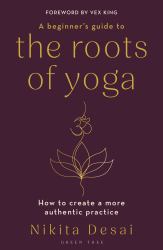 A Beginner's Guide to the Roots of Yoga : How to Create a More Authentic Practice