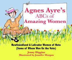 Agnes Ayre's ABCs of Amazing Women : Newfoundland and Labrador Women of Note (Some of Whom Won Us the Vote)