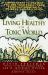 Living Healthy in a Toxic World : Simple Steps to Protect You and Your Family from Everyday Chemicals, Poisons and Pollution