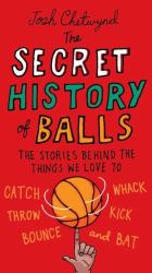 The Secret History of Balls : The Stories Behind the Things We Love to Catch, Whack, Throw, Kick, Bounce and B At