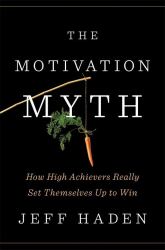 The Motivation Myth : How High Achievers Really Set Themselves up to Win