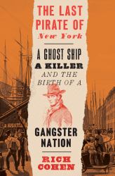 The Last Pirate of New York : A Ghost Ship, a Killer, and the Birth of a Gangster Nation