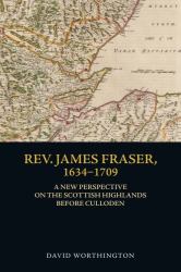 Rev. James Fraser, 1634-1709 : A New Perspective on the Scottish Highlands Before Culloden