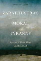 Zarathustra's Moral Tyranny : Spectres of Kant, Hegel and Feuerbach