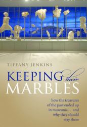 Keeping Their Marbles : How the Treasures of the Past Ended up in Museums - and Why They Should Stay There