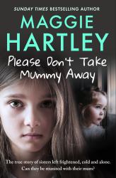 Please Don't Take Mummy Away : The True Story of Two Sisters Left Cold, Frightened, Hungry and Alone