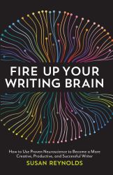 Fire up Your Writing Brain : How to Use Proven Neuroscience to Become a More Creative, Productive, and Succes Sful Writer