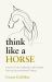 Think Like a Horse : Lessons in Life, Leadership and Empathy from an Unconventional Cowboy