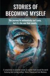 Stories of Becoming Myself : The Journey to Authenticity Isn't Easy, but It's the One That Counts