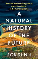 A Natural History of the Future : What the Laws of Biology Tell Us about the Destiny of the Human Species