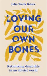 Loving Our Own Bones : Disability Wisdom and the Spiritual Subversiveness of Knowing Ourselves Whole