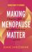 Making Menopause Matter : A Beginner's Guide to What You Should Know and Why