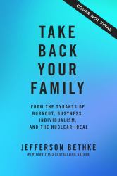 Take Back Your Family : From the Tyrants of Burnout, Busyness, Individualism, and the Nuclear Ideal