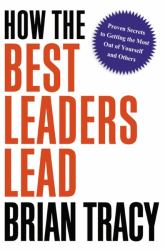 How the Best Leaders Lead : Proven Secrets to Getting the Most Out of Yourself and Others