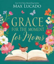 Grace for the Moment for Moms : Inspirational Thoughts of Encouragement and Appreciation for Moms (a 50-Day Devotional)