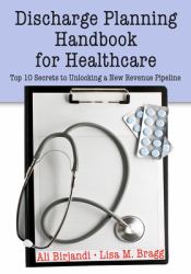 Discharge Planning Handbook for Healthcare : Top 10 Secrets to Unlocking a New Revenue Pipeline