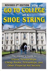 How to Go to College on a Shoe String : The Insider's Guide to Grants, Scholarships, Cheap Books, Fellowships and Other Financial Aid Secrets