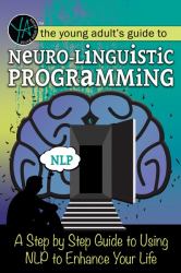 The Young Adult's Guide to Neuro-Linguistic Programming : A Step by Step Guide to Using NLP to Enhance Your Life