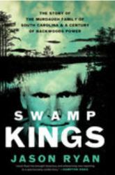 Swamp Kings : The Story of the Murdaugh Family of South Carolina and a Century of Backwoods Power