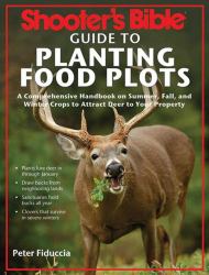 Shooter's Bible Guide to Planting Food Plots : A Comprehensive Handbook on Summer, Fall, and Winter Crops to Attract Deer to Your Property