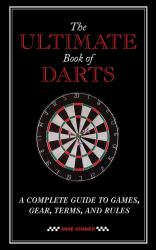 The Ultimate Book of Darts : A Complete Guide to Games, Gear, Terms, and Rules