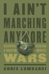 I Ain't Marching Anymore : Dissenters, Deserters, and Objectors to America's Wars