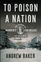 To Poison a Nation : The Murder of Robert Charles and the Rise of Jim Crow Policing in America