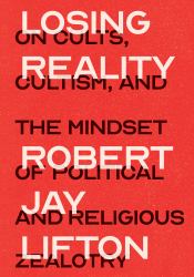 Losing Reality : On Cults, Cultism, and the Mindset of Political and Religious Zealotry