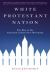 White Protestant Nation : The Rise of the American Conservative Movement