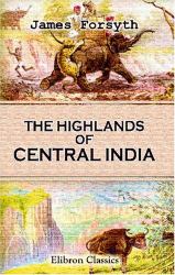 The Highlands of Central India : Notes on Their Forests and Wild Tribes, Natural History, and Sports