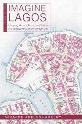 Imagine Lagos : Mapping History, Place, and Politics in a Nineteenth-Century African City