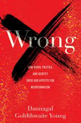 Wrong : How Media, Politics, and Identity Drive Our Appetite for Misinformation