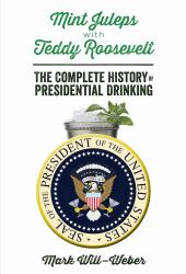 Mint Juleps with Teddy Roosevelt : The Complete History of Presidential Drinking