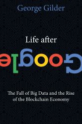 Life after Google : The Fall of Big Data and the Rise of the Blockchain Economy