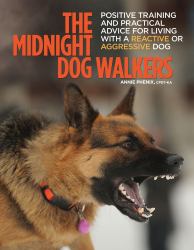 The Midnight Dog Walkers : Positive Training and Practical Advice for Living with Reactive and Aggressive Dogs