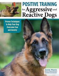 Positive Training for Aggressive and Reactive Dogs : Proven Techniques to Help Your Dog Overcome Fear and Anxiety