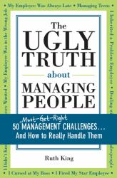 The Ugly Truth about Managing People : 50 (Must-Get-Right) Management Challenges... and How to Really Handle Them