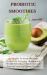 Probiotic Smoothies : 140 Healthy Probiotic Smoothie Recipes for Detoxing, Alkalizing and Weight Loss: Boost Metabolism and Turn on Your Fat Burning Machine