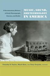 Music, Sound, and Technology in America : A Documentary History of Early Phonograph, Cinema, and Radio