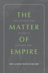 The Matter of Empire : Metaphysics and Mining in Colonial Peru