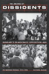 The Making of Dissidents : Hungary's Democratic Opposition and Its Western Friends, 1973-1998